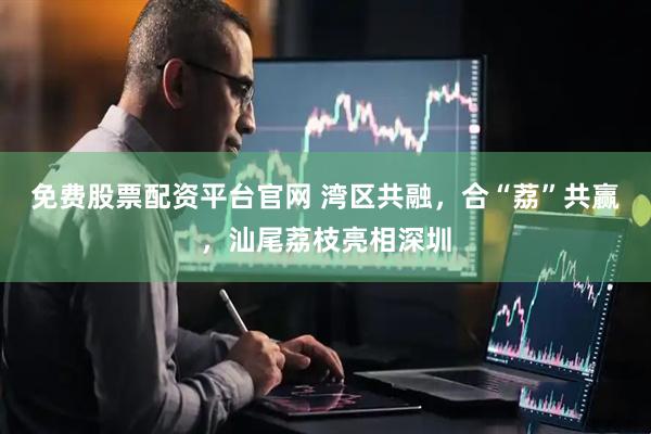 免费股票配资平台官网 湾区共融，合“荔”共赢，汕尾荔枝亮相深圳