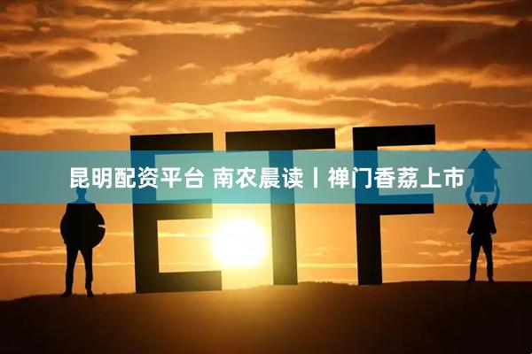 昆明配资平台 南农晨读丨禅门香荔上市