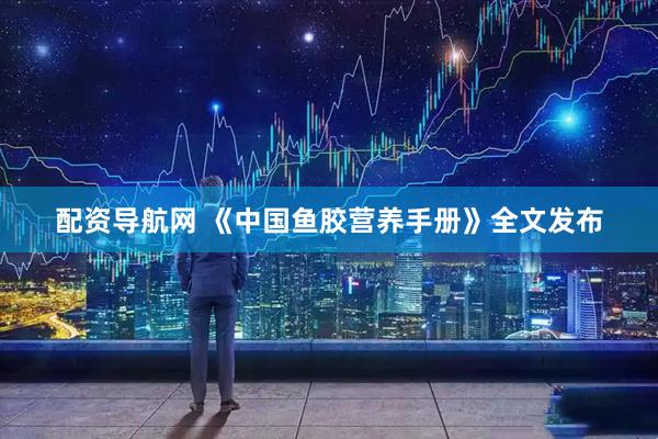 配资导航网 《中国鱼胶营养手册》全文发布