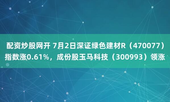 配资炒股网开 7月2日深证绿色建材R（470077）指数涨0.61%，成份股玉马科技（300993）领涨