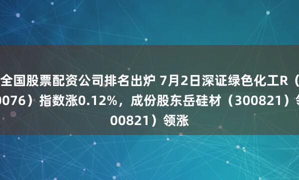全国股票配资公司排名出炉 7月2日深证绿色化工R（470076）指数涨0.12%，成份股东岳硅材（300821）领涨