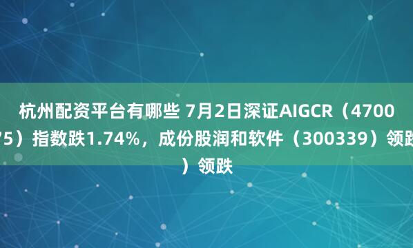 杭州配资平台有哪些 7月2日深证AIGCR（470075）指数跌1.74%，成份股润和软件（300339）领跌