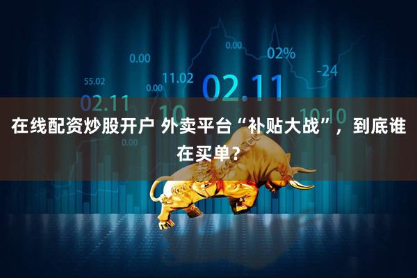 在线配资炒股开户 外卖平台“补贴大战”，到底谁在买单？