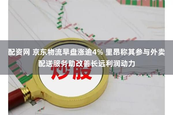 配资网 京东物流早盘涨逾4% 里昂称其参与外卖配送服务助改善长远利润动力