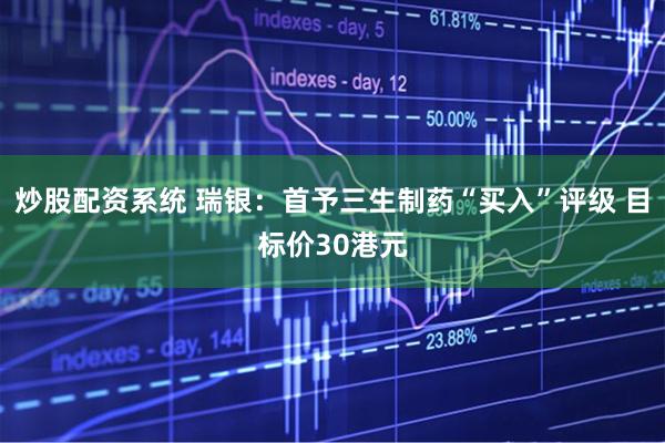 炒股配资系统 瑞银：首予三生制药“买入”评级 目标价30港元