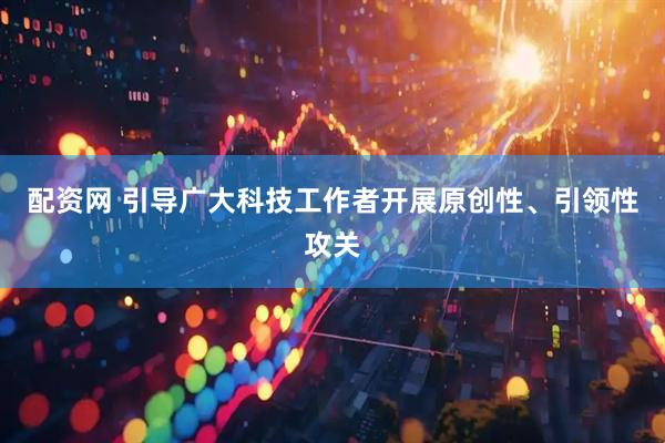 配资网 引导广大科技工作者开展原创性、引领性攻关