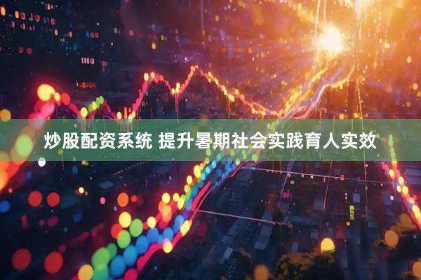 炒股配资系统 提升暑期社会实践育人实效