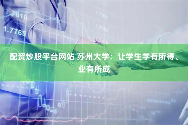 配资炒股平台网站 苏州大学：让学生学有所得、业有所成
