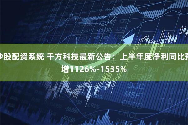 炒股配资系统 千方科技最新公告：上半年度净利同比预增1126%-1535%