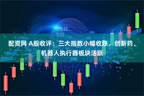 配资网 A股收评：三大指数小幅收跌，创新药、机器人执行器板块活跃
