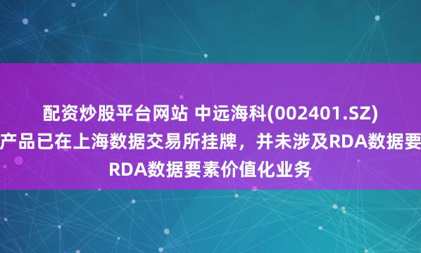 配资炒股平台网站 中远海科(002401.SZ)：船视宝数据产品已在上海数据交易所挂牌，并未涉及RDA数据要素价值化业务