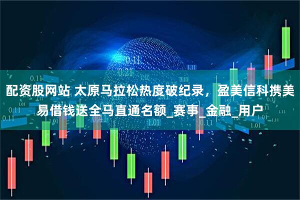 配资股网站 太原马拉松热度破纪录，盈美信科携美易借钱送全马直通名额_赛事_金融_用户