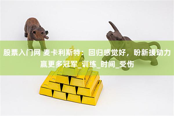 股票入门网 麦卡利斯特：回归感觉好，盼新援助力赢更多冠军_训练_时间_受伤