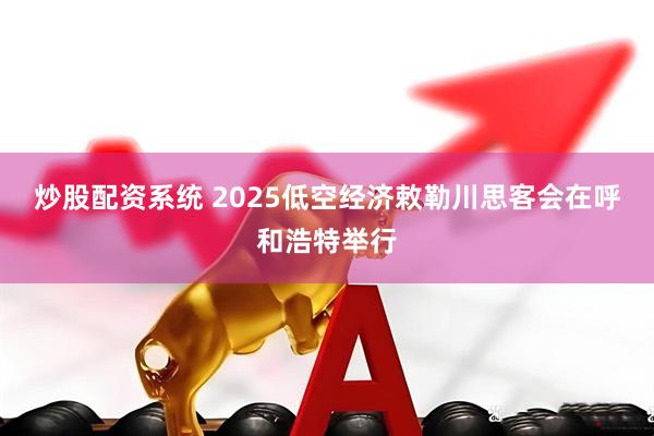炒股配资系统 2025低空经济敕勒川思客会在呼和浩特举行