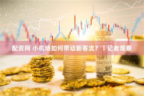 配资网 小机场如何带动新客流？丨记者观察