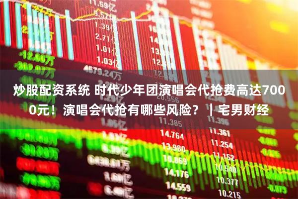 炒股配资系统 时代少年团演唱会代抢费高达7000元！演唱会代抢有哪些风险？｜宅男财经