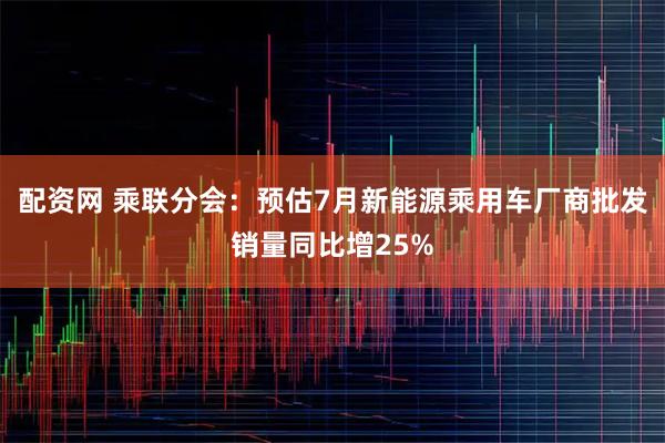 配资网 乘联分会：预估7月新能源乘用车厂商批发销量同比增25%