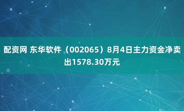 配资网 东华软件（002065）8月4日主力资金净卖出1578.30万元