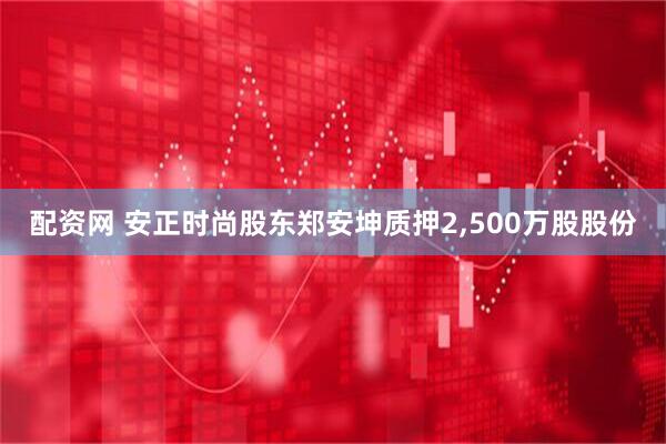 配资网 安正时尚股东郑安坤质押2,500万股股份