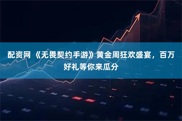 配资网 《无畏契约手游》黄金周狂欢盛宴，百万好礼等你来瓜分