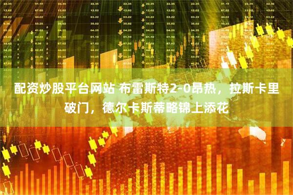 配资炒股平台网站 布雷斯特2-0昂热,拉斯卡里破门,德尔卡斯蒂略锦上添花