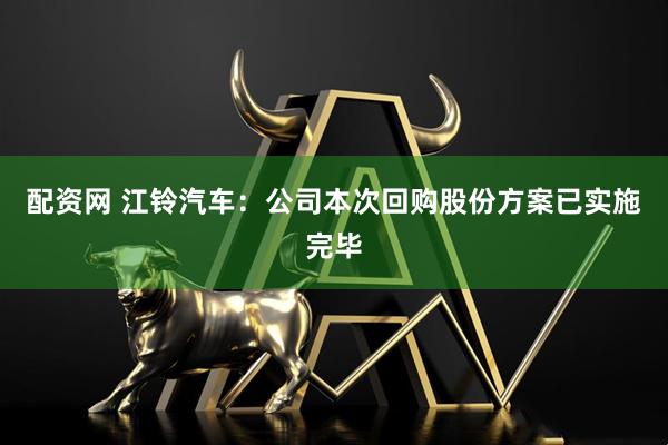 配资网 江铃汽车:公司本次回购股份方案已实施完毕