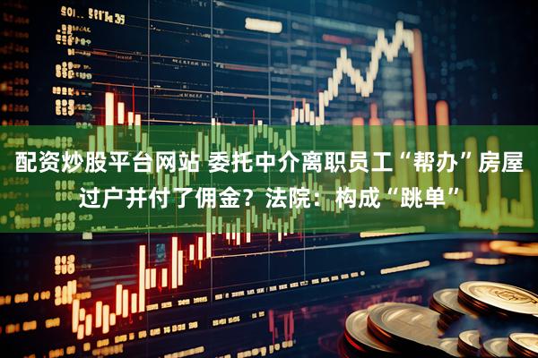 配资炒股平台网站 委托中介离职员工“帮办”房屋过户并付了佣金?法院:构成“跳单”