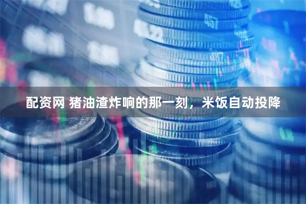 配资网 猪油渣炸响的那一刻,米饭自动投降