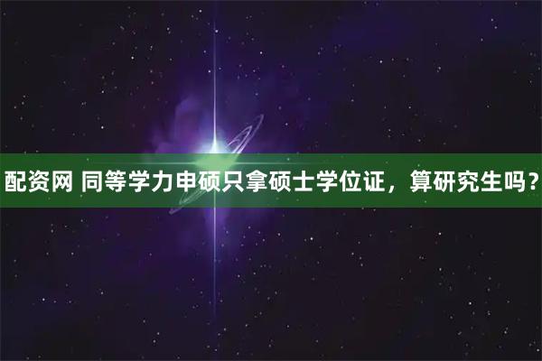 配资网 同等学力申硕只拿硕士学位证，算研究生吗？