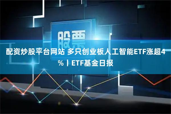 配资炒股平台网站 多只创业板人工智能ETF涨超4%丨ETF基金日报