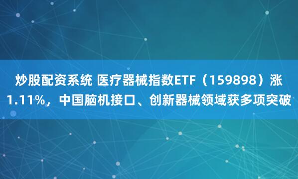 炒股配资系统 医疗器械指数ETF（159898）涨1.11%，中国脑机接口、创新器械领域获多项突破
