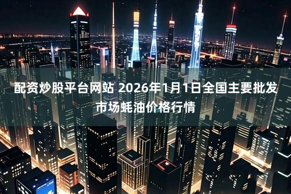 配资炒股平台网站 2026年1月1日全国主要批发市场蚝油价格行情